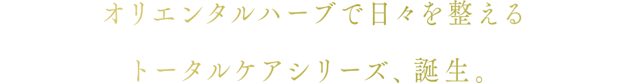 オリエンタルハーブで日々を整える　トータルケアシリーズ、誕生。
