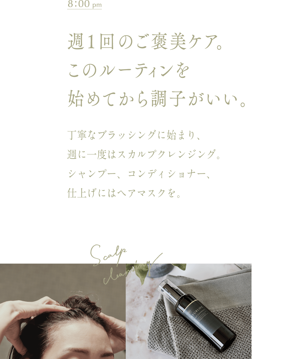 午後8時　週1回のご褒美ケア。このルーティンを始めてから調子がいい。丁寧なブラッシングに始まり、週に一度はスカルプクレンジング。シャンプー、コンディショナー、仕上げにはヘアマスクを。