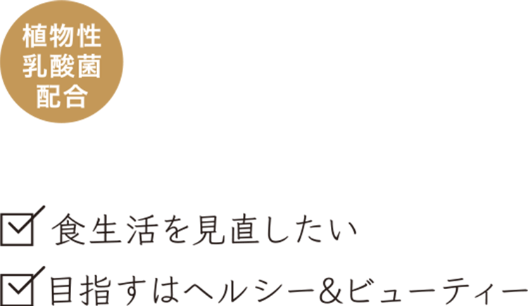 植物性乳酸菌配合。食生活を見直したい、目指すはヘルシー＆ビューティー。