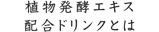 植物発酵エキス配合ドリンクとは