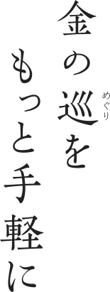 金の巡（めぐり）をもっと手軽に