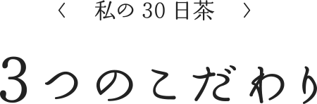<私の30日茶>3つのこだわり
