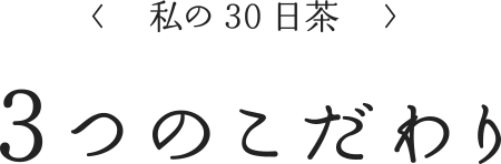 <私の30日茶>３つのこだわり