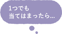 1つでも当てはまったら…