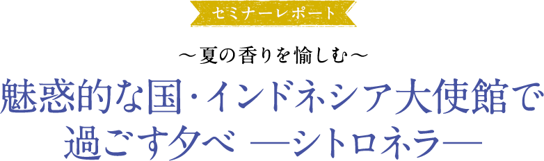 大使館セミナーレポ―ト ～夏の香りを愉しむ～魅惑的な国・インドネシア大使館で過ごす夕べ—シトロネラ—