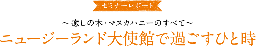 大使館セミナーレポ―ト ～癒しの木・マヌカハニーのすべて～ ニュージーランド大使館で過ごすひと時