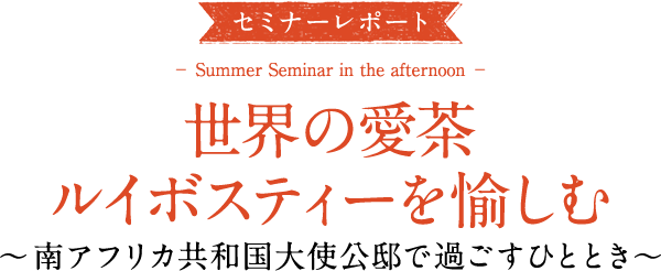 セミナーレポ―ト 世界の愛茶　ルイボスティーを愉しむ～南アフリカ共和国大使公邸で過ごすひととき～